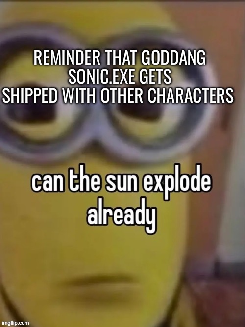 can the sun explode already | REMINDER THAT GODDANG SONIC.EXE GETS SHIPPED WITH OTHER CHARACTERS | image tagged in can the sun explode already | made w/ Imgflip meme maker