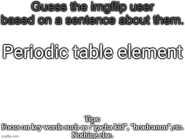 Guess the imgflip user based on a sentence about them | Periodic table element | image tagged in guess the imgflip user based on a sentence about them,msmg,memes,guess | made w/ Imgflip meme maker