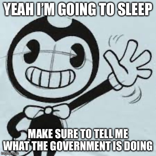 Bendy wave | YEAH I’M GOING TO SLEEP; MAKE SURE TO TELL ME WHAT THE GOVERNMENT IS DOING | image tagged in bendy wave | made w/ Imgflip meme maker