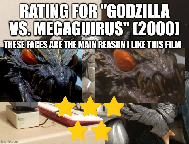 Godzilla vs. Megaguirus rating | RATING FOR "GODZILLA VS. MEGAGUIRUS" (2000); THESE FACES ARE THE MAIN REASON I LIKE THIS FILM | image tagged in godzilla-kiryu-gamera-pc | made w/ Imgflip meme maker