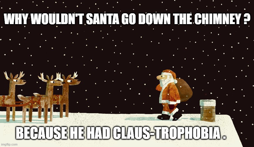 memes by Brad - Why didn't Santa go down the chimney? He had Claus-trophobia | WHY WOULDN'T SANTA GO DOWN THE CHIMNEY ? BECAUSE HE HAD CLAUS-TROPHOBIA . | image tagged in funny,humor,santa claus,christmas,merry christmas,play on words | made w/ Imgflip meme maker