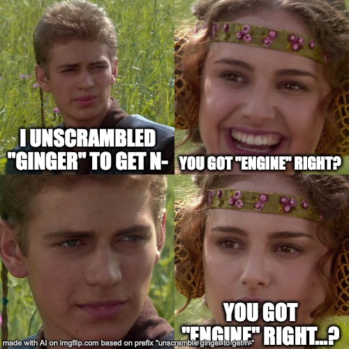 holy shit thats fire | I UNSCRAMBLED "GINGER" TO GET N-; YOU GOT "ENGINE" RIGHT? YOU GOT "ENGINE" RIGHT...? | image tagged in save,me,from,andrew,bitte | made w/ Imgflip meme maker