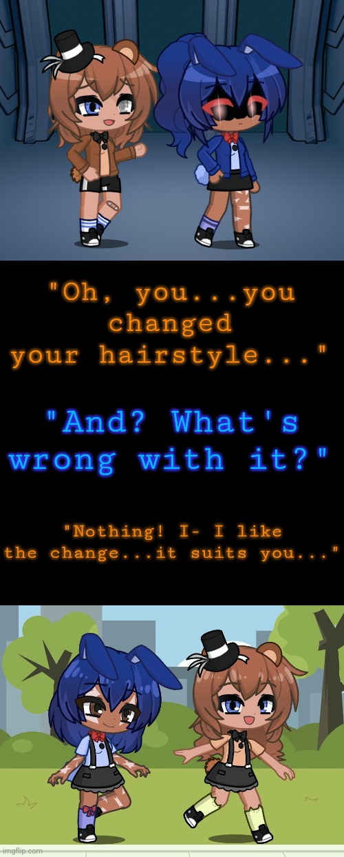 "We were built for each other." | "Oh, you...you changed your hairstyle..."; "And? What's wrong with it?"; "Nothing! I- I like the change...it suits you..." | made w/ Imgflip meme maker