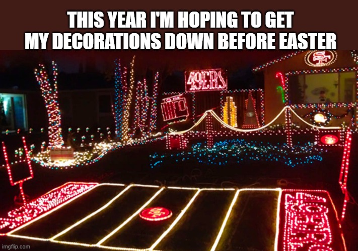 memes by Brad - My 49er decorated house will be cleaned up by Easter - footballl - | THIS YEAR I'M HOPING TO GET MY DECORATIONS DOWN BEFORE EASTER | image tagged in sports,football,san francisco 49ers,christmas decorations,funny,humor | made w/ Imgflip meme maker