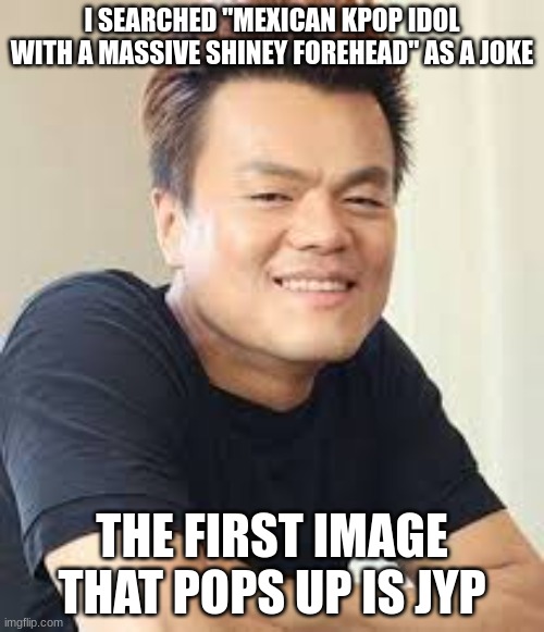 search"Mexican kpop idol with a massive shiney forehead" | I SEARCHED "MEXICAN KPOP IDOL WITH A MASSIVE SHINEY FOREHEAD" AS A JOKE; THE FIRST IMAGE THAT POPS UP IS JYP | image tagged in jyp | made w/ Imgflip meme maker