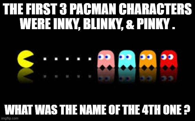 memes by Brad - The Pacman names were Inky, Blinky, Pinky, and what? | THE FIRST 3 PACMAN CHARACTERS WERE INKY, BLINKY, & PINKY . WHAT WAS THE NAME OF THE 4TH ONE ? | image tagged in gaming,games,video games,pacman,names,funny | made w/ Imgflip meme maker