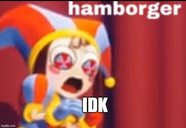 Pomni Hamborger | IDK | image tagged in pomni hamborger | made w/ Imgflip meme maker