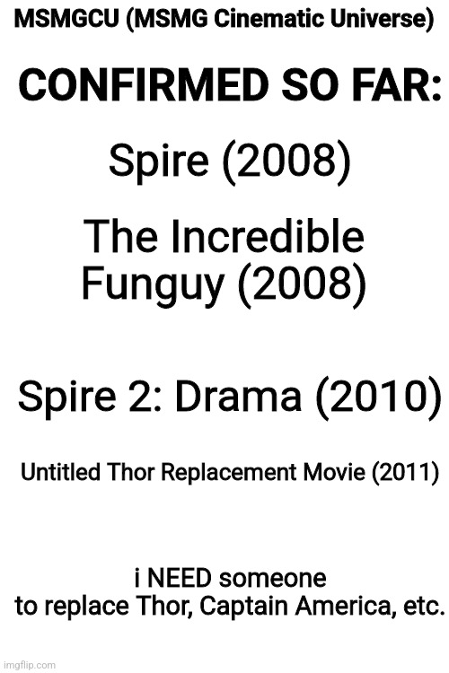 phase I of the MSMGCU | MSMGCU (MSMG Cinematic Universe); CONFIRMED SO FAR:; Spire (2008); The Incredible Funguy (2008); Spire 2: Drama (2010); Untitled Thor Replacement Movie (2011); i NEED someone to replace Thor, Captain America, etc. | made w/ Imgflip meme maker