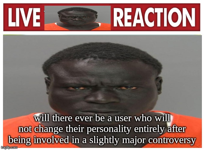 live convict reaction | will there ever be a user who will not change their personality entirely after being involved in a slightly major controversy | image tagged in live convict reaction | made w/ Imgflip meme maker