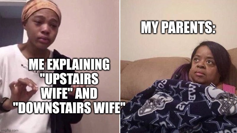 Me explaining to my mom | MY PARENTS:; ME EXPLAINING "UPSTAIRS WIFE" AND "DOWNSTAIRS WIFE" | image tagged in me explaining to my mom | made w/ Imgflip meme maker