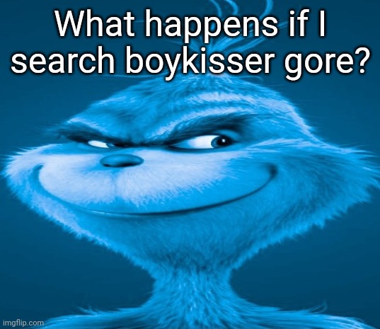 Blue Grinch | What happens if I search boykisser gore? | image tagged in blue grinch | made w/ Imgflip meme maker