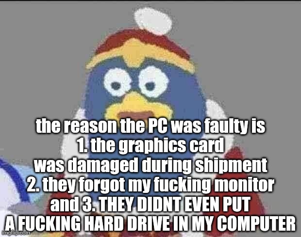 can you dededont | the reason the PC was faulty is
1. the graphics card was damaged during shipment
2. they forgot my fucking monitor
and 3. THEY DIDNT EVEN PUT A FUCKING HARD DRIVE IN MY COMPUTER | image tagged in can you dededont | made w/ Imgflip meme maker