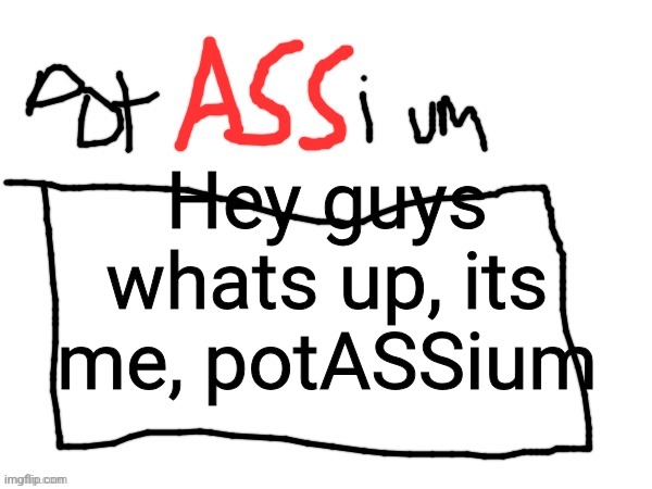 potASSium announcment templa | Hey guys whats up, its me, potASSium | image tagged in potassium announcment templa | made w/ Imgflip meme maker