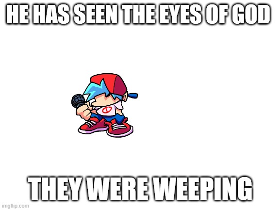 god | HE HAS SEEN THE EYES OF GOD; THEY WERE WEEPING | image tagged in blank white template | made w/ Imgflip meme maker