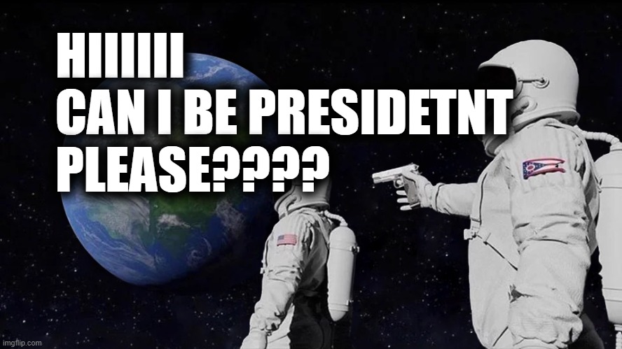 hiiiiiii | HIIIIII CAN I BE PRESIDETNT PLEASE???? | image tagged in memes,always has been | made w/ Imgflip meme maker