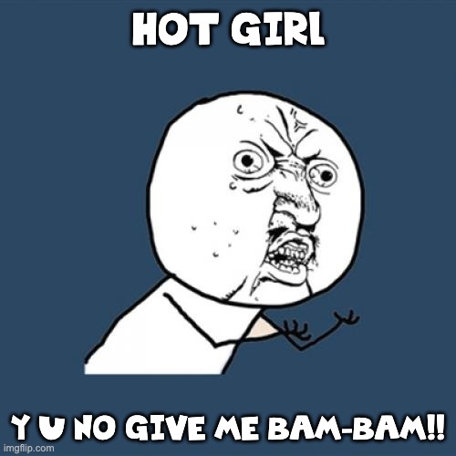 Y U NO GIVE ME BAM-BAM!!! | HOT GIRL; Y U NO GIVE ME BAM-BAM!! | image tagged in memes,y u no,smosh | made w/ Imgflip meme maker