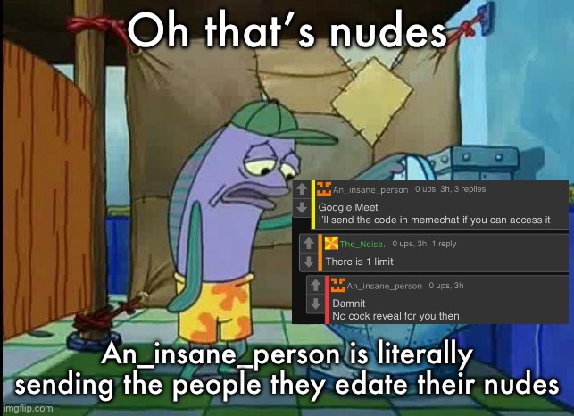oh thats a toilet spongebob fish | Oh that’s nudes; An_insane_person is literally sending the people they edate their nudes | image tagged in oh thats a toilet spongebob fish | made w/ Imgflip meme maker