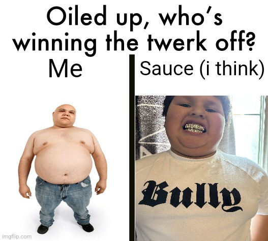 Oiled up, who’s winning the twerk off? | Sauce (i think); Me | image tagged in oiled up who s winning the twerk off | made w/ Imgflip meme maker