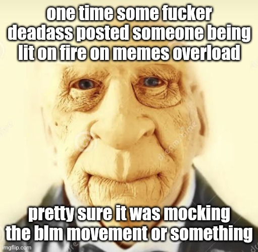 i don't get oldheads | one time some fucker deadass posted someone being lit on fire on memes overload; pretty sure it was mocking the blm movement or something | image tagged in andrew finlayson | made w/ Imgflip meme maker