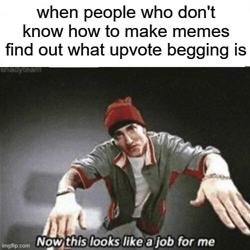 upvote beggars | when people who don't know how to make memes find out what upvote begging is | image tagged in now this looks like a job for me,eminem,ice cream | made w/ Imgflip meme maker