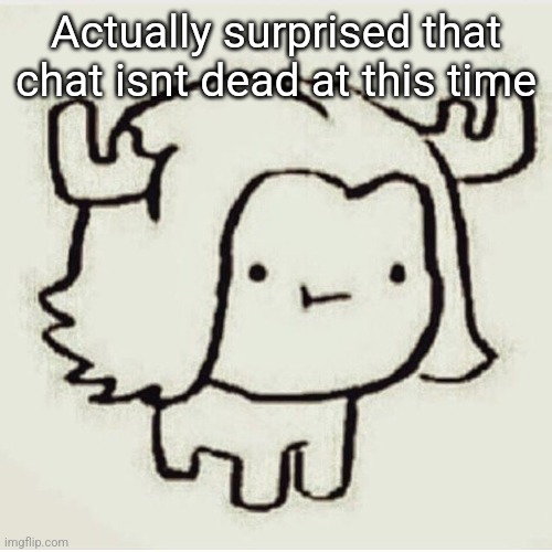 Moose | Actually surprised that chat isnt dead at this time | image tagged in moose | made w/ Imgflip meme maker