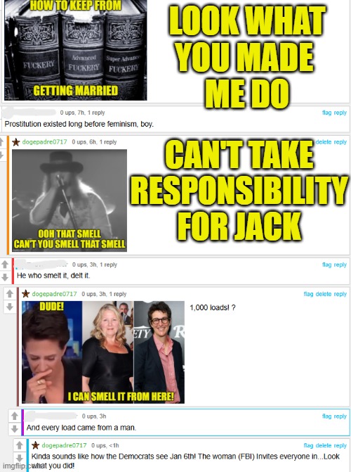 Some Women will blame men for everything | LOOK WHAT
YOU MADE 
ME DO; CAN'T TAKE
RESPONSIBILITY
FOR JACK | image tagged in women,womens rights,responsibility,feminism,triggered feminist,j6 | made w/ Imgflip meme maker