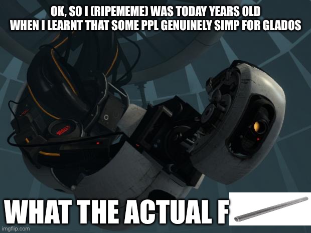 why | OK, SO I (RIPEMEME) WAS TODAY YEARS OLD WHEN I LEARNT THAT SOME PPL GENUINELY SIMP FOR GLADOS; WHAT THE ACTUAL F | image tagged in glados,portal,simps,why | made w/ Imgflip meme maker