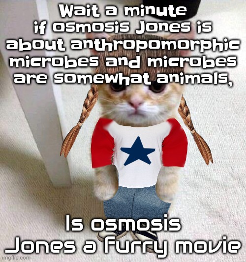 Oh shit | Wait a minute if osmosis Jones is about anthropomorphic microbes and microbes are somewhat animals, Is osmosis Jones a furry movie | image tagged in nyami | made w/ Imgflip meme maker