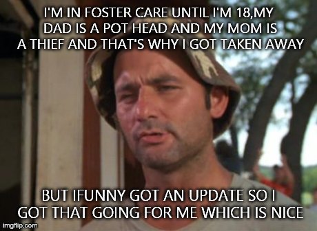 So I Got That Goin For Me Which Is Nice | I'M IN FOSTER CARE UNTIL I'M 18,MY DAD IS A POT HEAD AND MY MOM IS A THIEF AND THAT'S WHY I GOT TAKEN AWAY BUT IFUNNY GOT AN UPDATE SO I GOT | image tagged in memes,so i got that goin for me which is nice | made w/ Imgflip meme maker