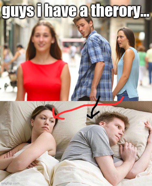 I mean im not wrong, with the man thinking about the woman in the first image... | guys i have a therory... | image tagged in memes,distracted boyfriend,i bet he's thinking about other women,sfw,theory,funny | made w/ Imgflip meme maker