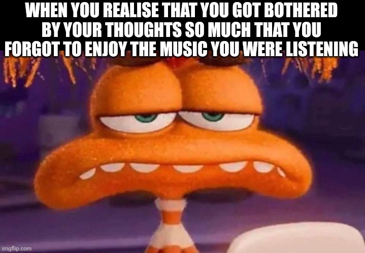 Bruh | WHEN YOU REALISE THAT YOU GOT BOTHERED BY YOUR THOUGHTS SO MUCH THAT YOU FORGOT TO ENJOY THE MUSIC YOU WERE LISTENING | image tagged in anxiety unimpressed,music,thoughts,bruh | made w/ Imgflip meme maker