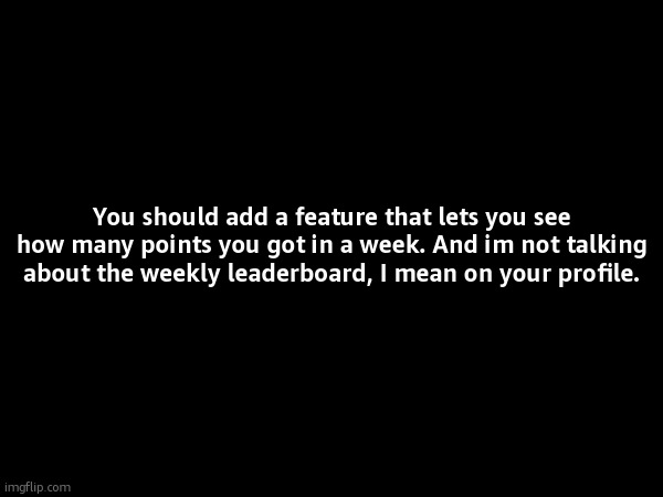 You should add a feature that lets you see how many points you got in a week. And im not talking about the weekly leaderboard, I mean on your profile. | made w/ Imgflip meme maker