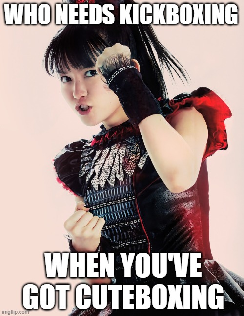 cuteboxing | WHO NEEDS KICKBOXING; WHEN YOU'VE GOT CUTEBOXING | image tagged in metal,j metal | made w/ Imgflip meme maker