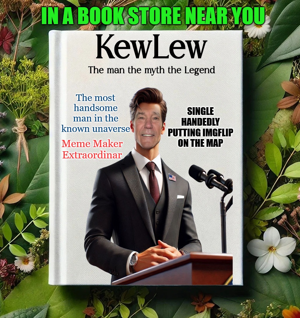 The Man of the hour | IN A BOOK STORE NEAR YOU; SINGLE HANDEDLY
PUTTING IMGFLIP ON THE MAP; The most handsome man in the known unaverse; Meme Maker
Extraordinar | image tagged in kewlew,the legend,all around kewl dude | made w/ Imgflip meme maker