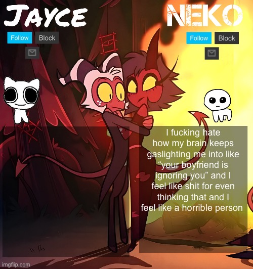 Jayce , if you’re reading this, I’m so sorry and I love you so much | I fucking hate how my brain keeps gaslighting me into like “your boyfriend is ignoring you” and I feel like shit for even thinking that and I feel like a horrible person | image tagged in jayce and neko hb temp | made w/ Imgflip meme maker