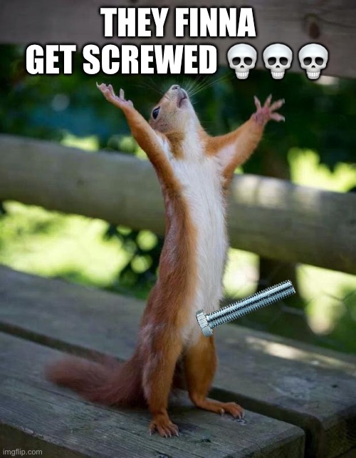 Happy Squirrel | THEY FINNA GET SCREWED ??? | image tagged in happy squirrel | made w/ Imgflip meme maker