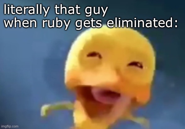 crying duck | literally that guy when ruby gets eliminated: | image tagged in crying duck | made w/ Imgflip meme maker