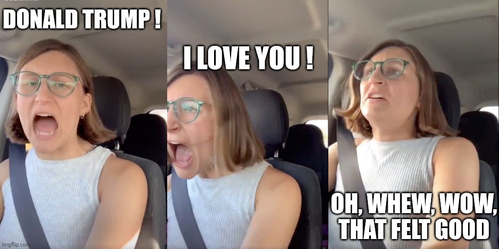 Woke woman awakens | DONALD TRUMP ! I LOVE YOU ! OH, WHEW, WOW, THAT FELT GOOD | image tagged in liberal white woman meltdown,donald trump,american politics,political compass,mental health,love wins | made w/ Imgflip meme maker