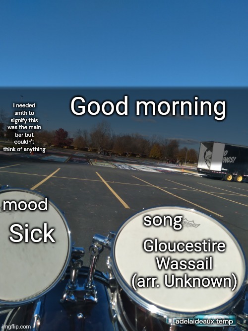 adelaideaux temp mk iv | Good morning; Sick; Gloucestire Wassail (arr. Unknown) | image tagged in adelaideaux temp mk iv | made w/ Imgflip meme maker