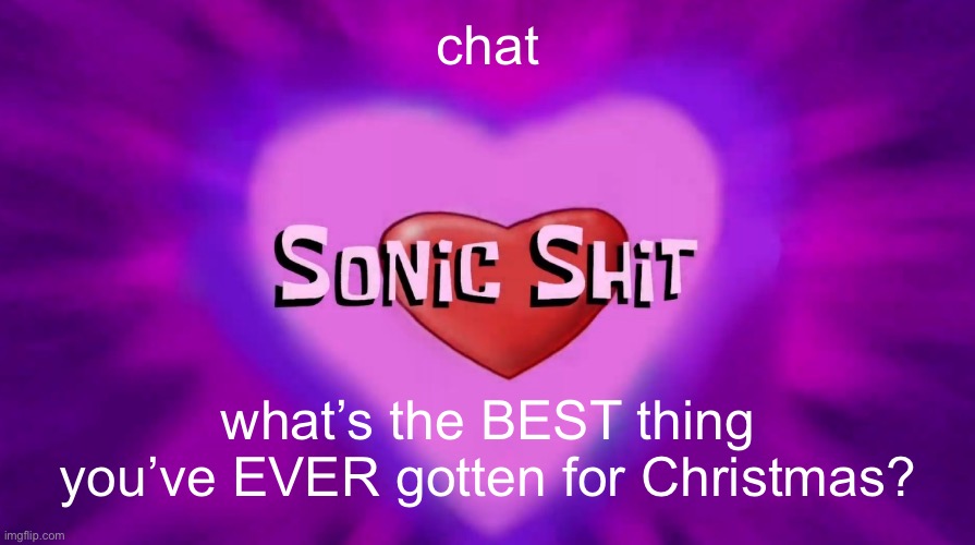 Sonic Shit | chat; what’s the BEST thing you’ve EVER gotten for Christmas? | image tagged in sonic shit | made w/ Imgflip meme maker