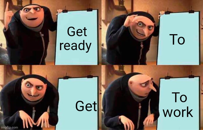 Work | Get ready; To; To work; Get | image tagged in memes,gru's plan,funny memes | made w/ Imgflip meme maker