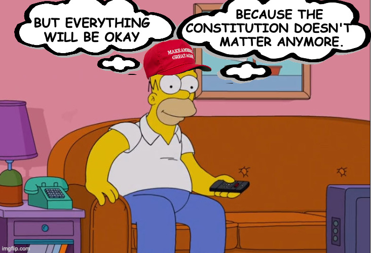 BUT EVERYTHING
WILL BE OKAY BECAUSE THE
CONSTITUTION DOESN'T
     MATTER ANYMORE. | made w/ Imgflip meme maker