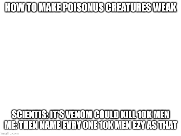 Not so strong after all | HOW TO MAKE POISONUS CREATURES WEAK; SCIENTIS: IT'S VENOM COULD KILL 10K MEN
ME: THEN NAME EVRY ONE 10K MEN EZY AS THAT | image tagged in weak | made w/ Imgflip meme maker