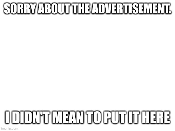 SORRY ABOUT THE ADVERTISEMENT. I DIDN'T MEAN TO PUT IT HERE | image tagged in apology | made w/ Imgflip meme maker