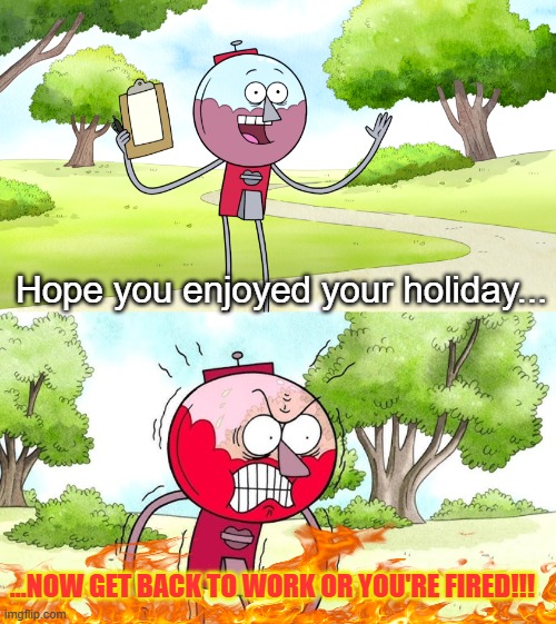 *sighs* | Hope you enjoyed your holiday... ...NOW GET BACK TO WORK OR YOU'RE FIRED!!! | image tagged in funny,memes,working,regular show,benson,holidays | made w/ Imgflip meme maker