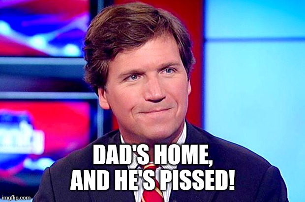 Based Tucker Carlson | DAD'S HOME,
AND HE'S PISSED! | image tagged in based tucker carlson | made w/ Imgflip meme maker