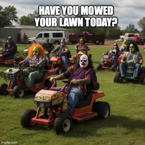 must mow lawn | HAVE YOU MOWED YOUR LAWN TODAY? | image tagged in clowns mowing lawn | made w/ Imgflip meme maker