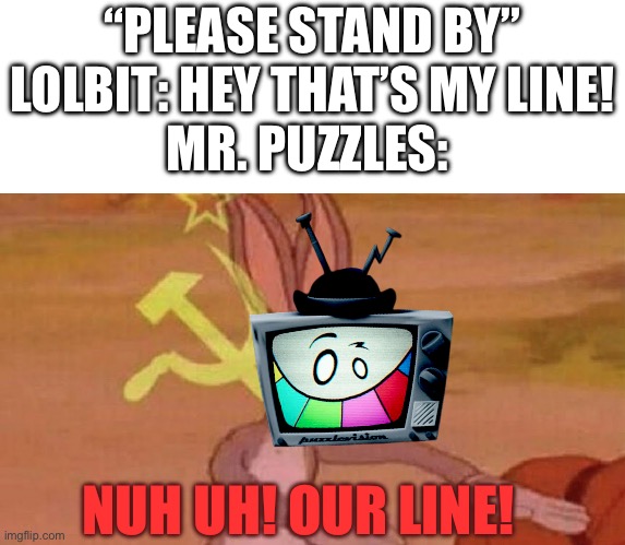 Mr. Puzzles and Lolbit | “PLEASE STAND BY”
LOLBIT: HEY THAT’S MY LINE!

MR. PUZZLES:; NUH UH! OUR LINE! | image tagged in our meme | made w/ Imgflip meme maker