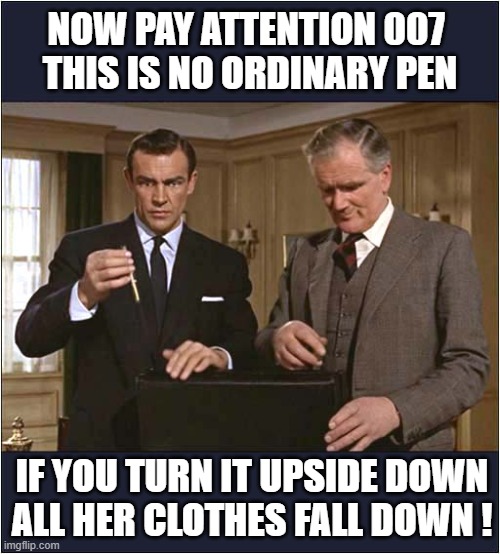 'Q' And His Gadgets ! | NOW PAY ATTENTION 007 
THIS IS NO ORDINARY PEN; IF YOU TURN IT UPSIDE DOWN
ALL HER CLOTHES FALL DOWN ! | image tagged in james bond,q,pen | made w/ Imgflip meme maker