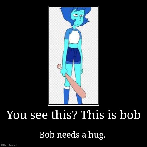 You see this? This is bob | Bob needs a hug. | image tagged in funny,demotivationals | made w/ Imgflip demotivational maker